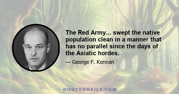 The Red Army... swept the native population clean in a manner that has no parallel since the days of the Asiatic hordes.