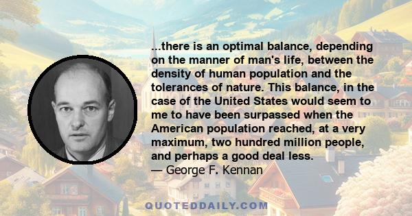 ...there is an optimal balance, depending on the manner of man's life, between the density of human population and the tolerances of nature. This balance, in the case of the United States would seem to me to have been