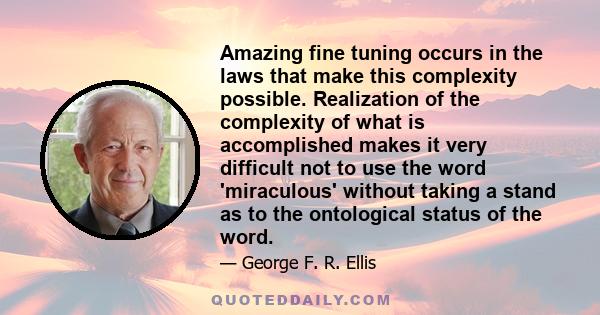 Amazing fine tuning occurs in the laws that make this complexity possible. Realization of the complexity of what is accomplished makes it very difficult not to use the word 'miraculous' without taking a stand as to the