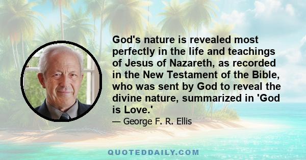 God's nature is revealed most perfectly in the life and teachings of Jesus of Nazareth, as recorded in the New Testament of the Bible, who was sent by God to reveal the divine nature, summarized in 'God is Love.'