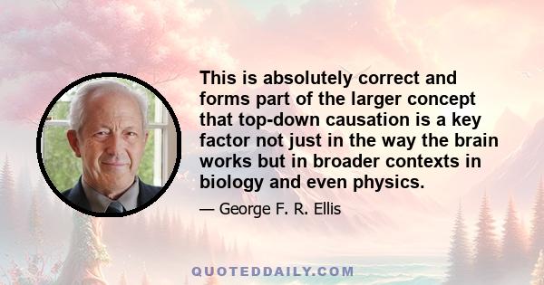 This is absolutely correct and forms part of the larger concept that top-down causation is a key factor not just in the way the brain works but in broader contexts in biology and even physics.