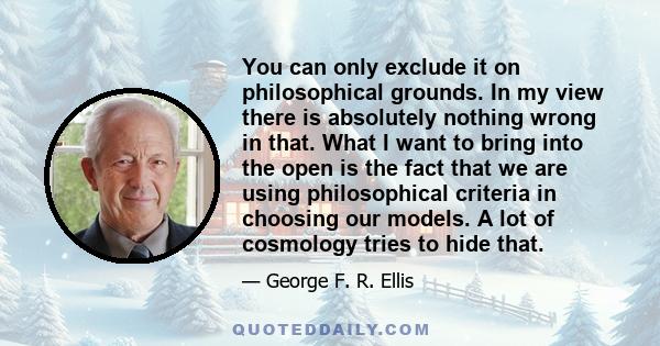 You can only exclude it on philosophical grounds. In my view there is absolutely nothing wrong in that. What I want to bring into the open is the fact that we are using philosophical criteria in choosing our models. A