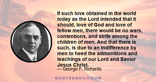 If such love obtained in the world today as the Lord intended that it should, love of God and love of fellow men, there would be no wars, contentions, and strife among the children of men. And that there is such, is due 