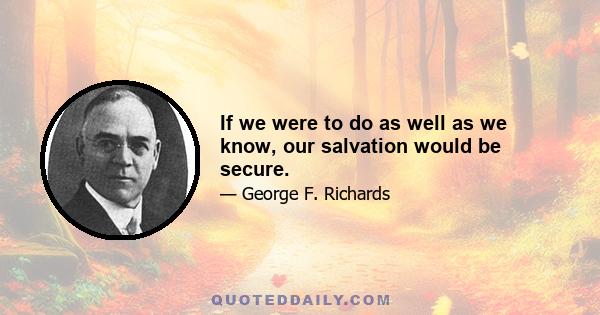 If we were to do as well as we know, our salvation would be secure.