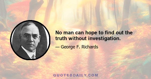 No man can hope to find out the truth without investigation.