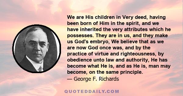 We are His children in Very deed, having been born of Him in the spirit, and we have inherited the very attributes which he possesses. They are in us, and they make us God's embryo, We believe that as we are now God