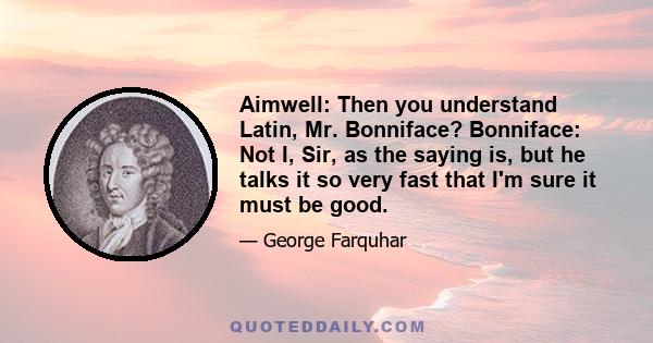 Aimwell: Then you understand Latin, Mr. Bonniface? Bonniface: Not I, Sir, as the saying is, but he talks it so very fast that I'm sure it must be good.