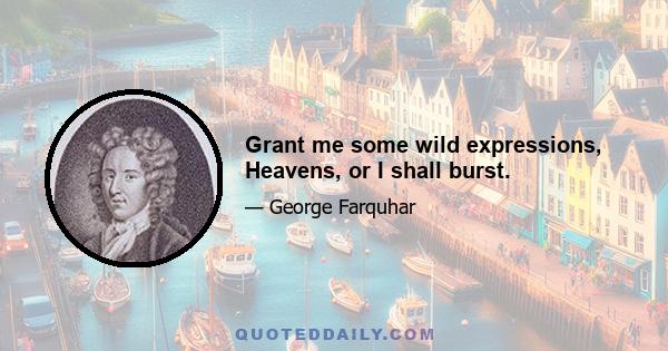 Grant me some wild expressions, Heavens, or I shall burst.