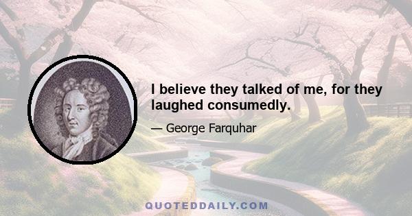 I believe they talked of me, for they laughed consumedly.