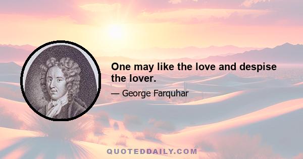 One may like the love and despise the lover.