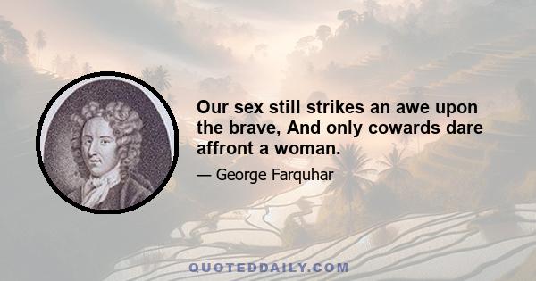 Our sex still strikes an awe upon the brave, And only cowards dare affront a woman.