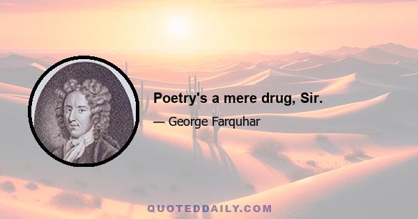 Poetry's a mere drug, Sir.