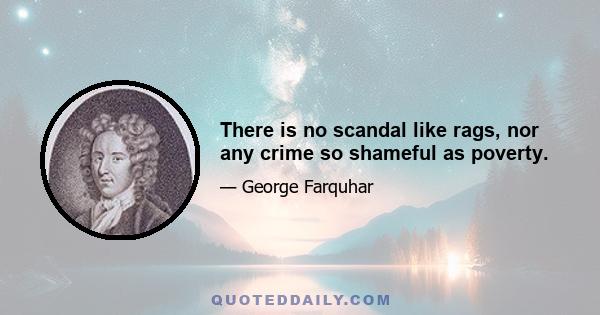 There is no scandal like rags, nor any crime so shameful as poverty.