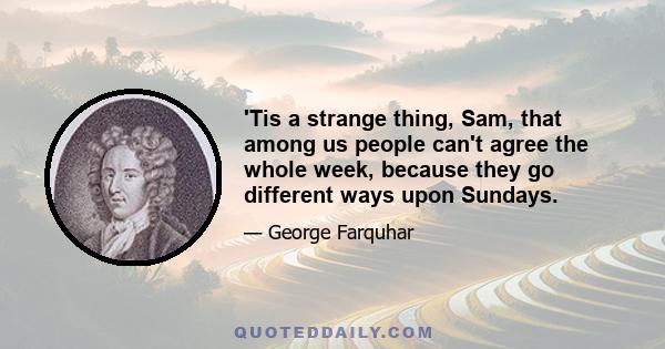 'Tis a strange thing, Sam, that among us people can't agree the whole week, because they go different ways upon Sundays.