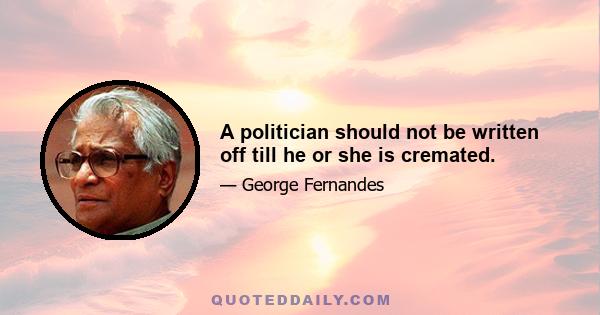 A politician should not be written off till he or she is cremated.