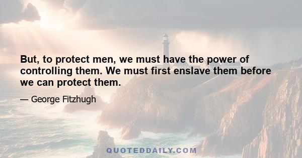 But, to protect men, we must have the power of controlling them. We must first enslave them before we can protect them.