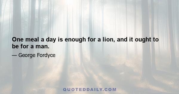 One meal a day is enough for a lion, and it ought to be for a man.