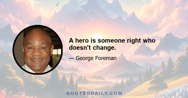 A hero is someone right who doesn't change.