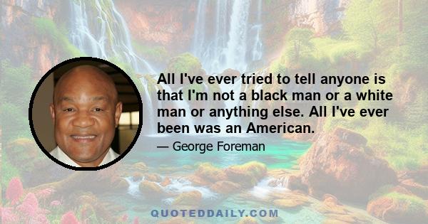 All I've ever tried to tell anyone is that I'm not a black man or a white man or anything else. All I've ever been was an American.