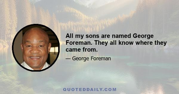 All my sons are named George Foreman. They all know where they came from.