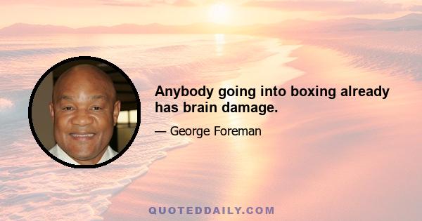 Anybody going into boxing already has brain damage.