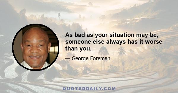 As bad as your situation may be, someone else always has it worse than you.