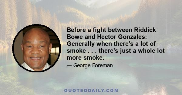 Before a fight between Riddick Bowe and Hector Gonzales: Generally when there's a lot of smoke . . . there's just a whole lot more smoke.