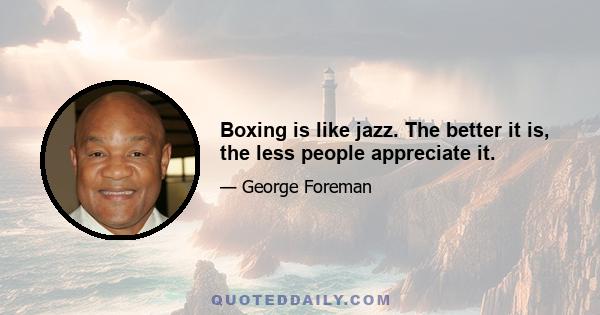 Boxing is like jazz. The better it is, the less people appreciate it.