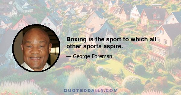 Boxing is the sport to which all other sports aspire.