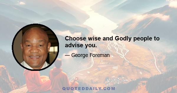 Choose wise and Godly people to advise you.