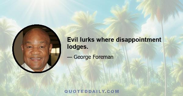 Evil lurks where disappointment lodges.