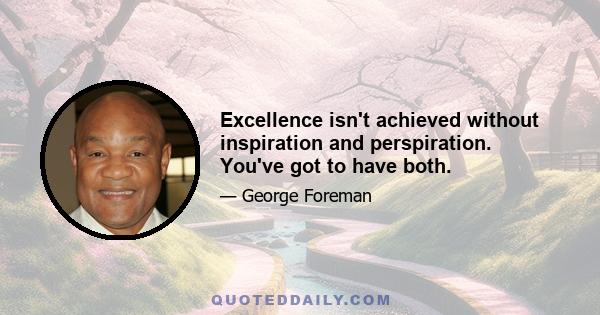 Excellence isn't achieved without inspiration and perspiration. You've got to have both.