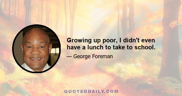 Growing up poor, I didn't even have a lunch to take to school.