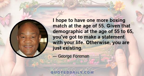 I hope to have one more boxing match at the age of 55. Given that demographic at the age of 55 to 65, you've got to make a statement with your life. Otherwise, you are just existing.