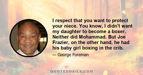 I respect that you want to protect your niece. You know, I didn't want my daughter to become a boxer. Neither did Mohammad. But Joe Frazier, on the other hand, he had his baby girl boxing in the crib.