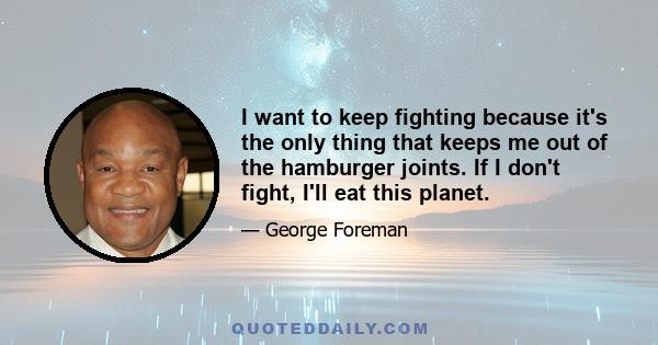 I want to keep fighting because it's the only thing that keeps me out of the hamburger joints. If I don't fight, I'll eat this planet.