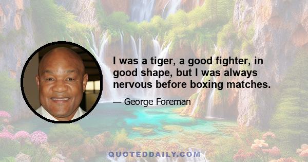 I was a tiger, a good fighter, in good shape, but I was always nervous before boxing matches.