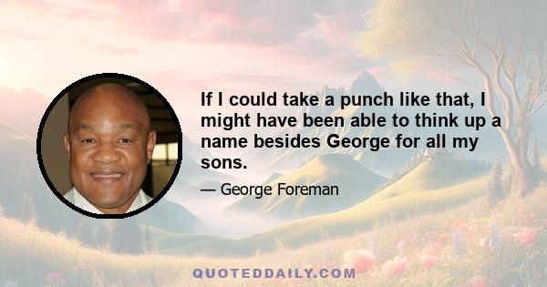 If I could take a punch like that, I might have been able to think up a name besides George for all my sons.