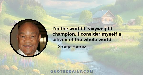 I'm the world heavyweight champion. I consider myself a citizen of the whole world.