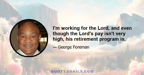 I'm working for the Lord, and even though the Lord's pay isn't very high, his retirement program is.