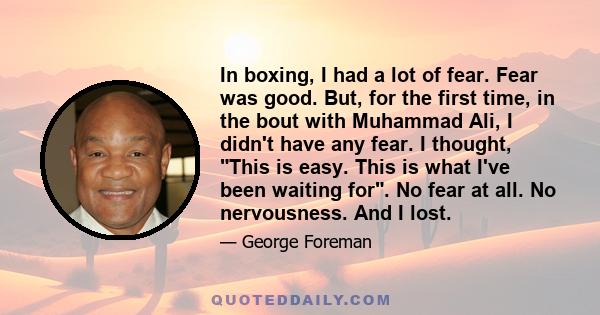 In boxing, I had a lot of fear. Fear was good. But, for the first time, in the bout with Muhammad Ali, I didn't have any fear. I thought, This is easy. This is what I've been waiting for. No fear at all. No nervousness. 