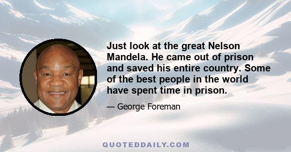 Just look at the great Nelson Mandela. He came out of prison and saved his entire country. Some of the best people in the world have spent time in prison.