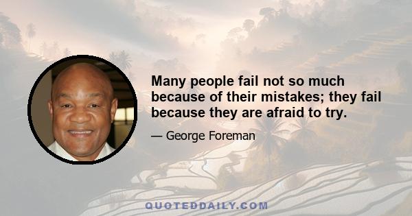 Many people fail not so much because of their mistakes; they fail because they are afraid to try.