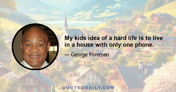 My kids idea of a hard life is to live in a house with only one phone.