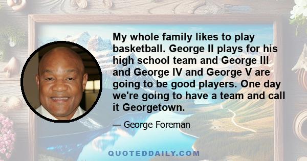 My whole family likes to play basketball. George II plays for his high school team and George III and George IV and George V are going to be good players. One day we're going to have a team and call it Georgetown.