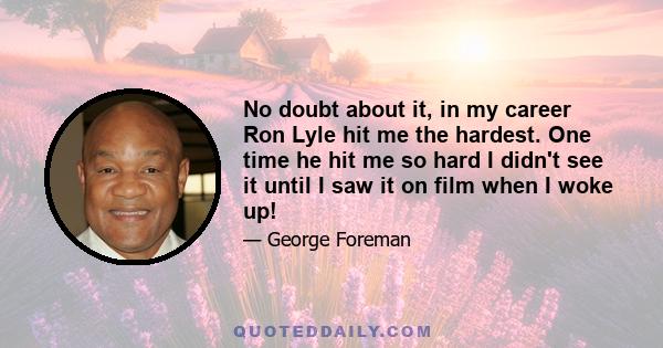 No doubt about it, in my career Ron Lyle hit me the hardest. One time he hit me so hard I didn't see it until I saw it on film when I woke up!