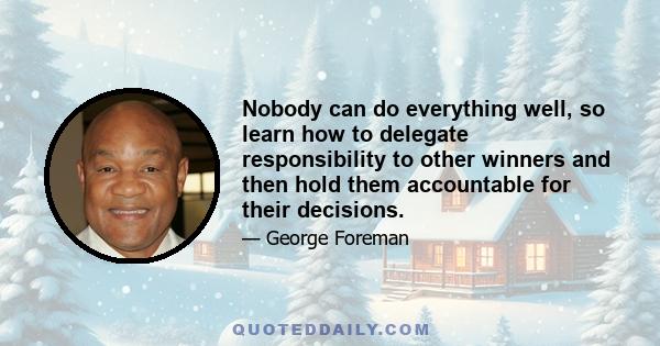 Nobody can do everything well, so learn how to delegate responsibility to other winners and then hold them accountable for their decisions.