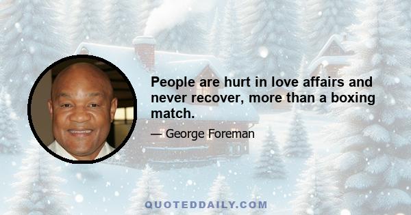 People are hurt in love affairs and never recover, more than a boxing match.