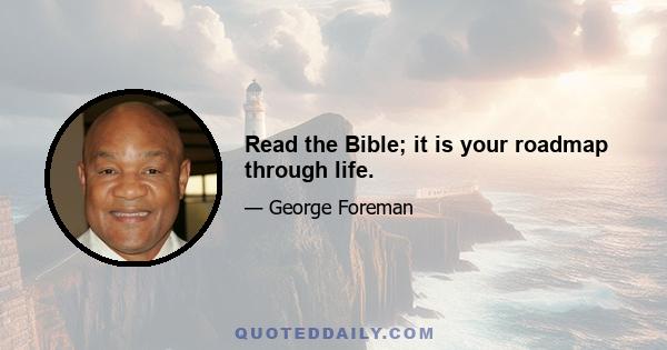 Read the Bible; it is your roadmap through life.