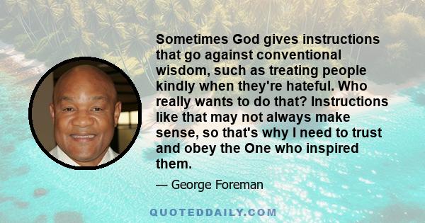 Sometimes God gives instructions that go against conventional wisdom, such as treating people kindly when they're hateful. Who really wants to do that? Instructions like that may not always make sense, so that's why I